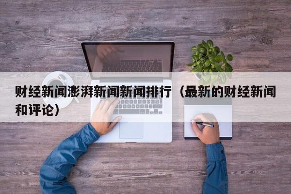 财经新闻澎湃新闻新闻排行（最新的财经新闻和评论）