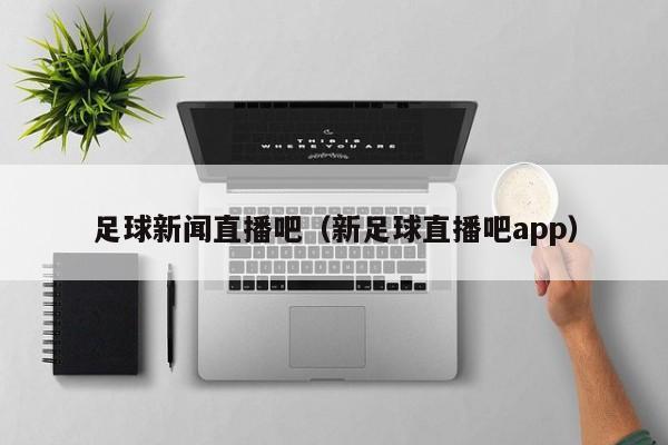 足球新闻直播吧（新足球直播吧app）