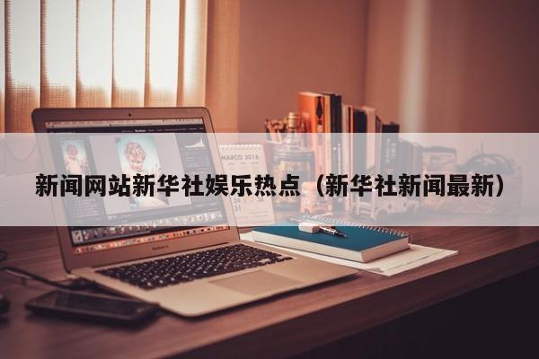 新闻网站新华社娱乐热点（新华社新闻最新）