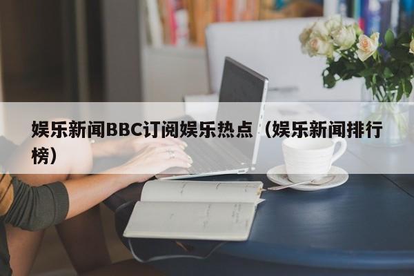 娱乐新闻BBC订阅娱乐热点（娱乐新闻排行榜）