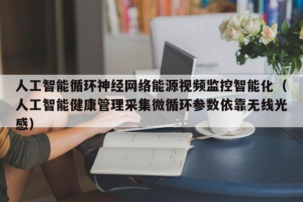 人工智能循环神经网络能源视频监控智能化（人工智能健康管理采集微循环参数依靠无线光感）