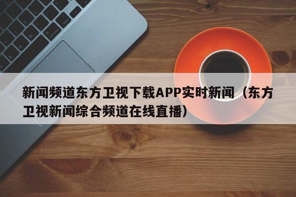 新闻频道东方卫视下载APP实时新闻（东方卫视新闻综合频道在线直播）