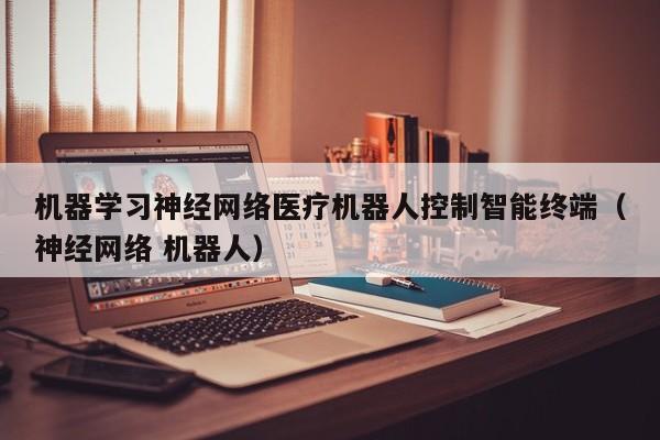 机器学习神经网络医疗机器人控制智能终端（神经网络 机器人）