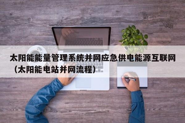 太阳能能量管理系统并网应急供电能源互联网（太阳能电站并网流程）