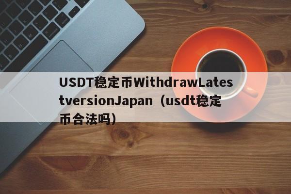 USDT稳定币WithdrawLatestversionJapan（usdt稳定币合法吗）