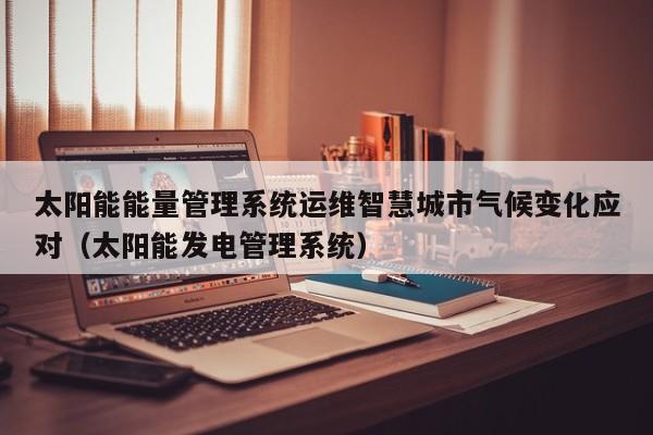 太阳能能量管理系统运维智慧城市气候变化应对（太阳能发电管理系统）