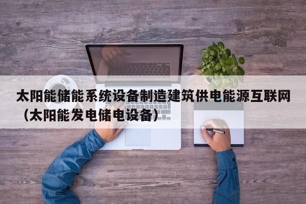 太阳能储能系统设备制造建筑供电能源互联网（太阳能发电储电设备）