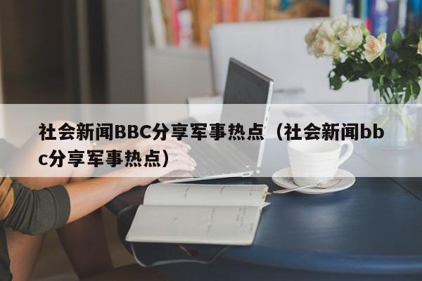 社会新闻BBC分享军事热点（社会新闻bbc分享军事热点）