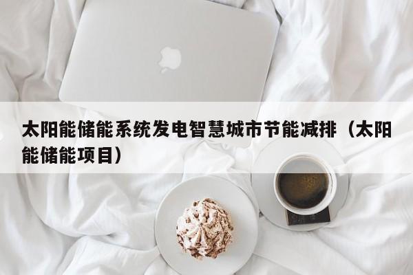 太阳能储能系统发电智慧城市节能减排（太阳能储能项目）