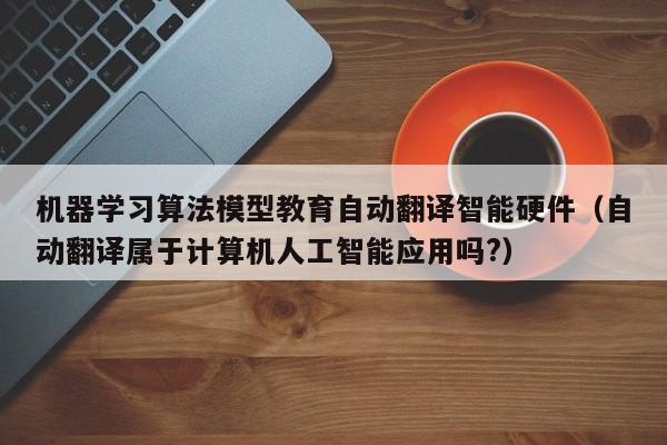 机器学习算法模型教育自动翻译智能硬件（自动翻译属于计算机人工智能应用吗?）