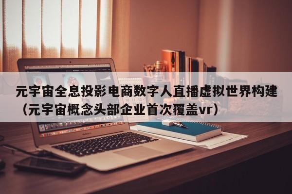 元宇宙全息投影电商数字人直播虚拟世界构建（元宇宙概念头部企业首次覆盖vr）