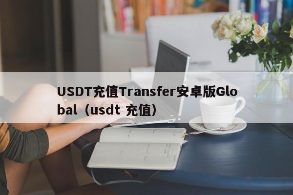 USDT充值Transfer安卓版Global（usdt 充值）