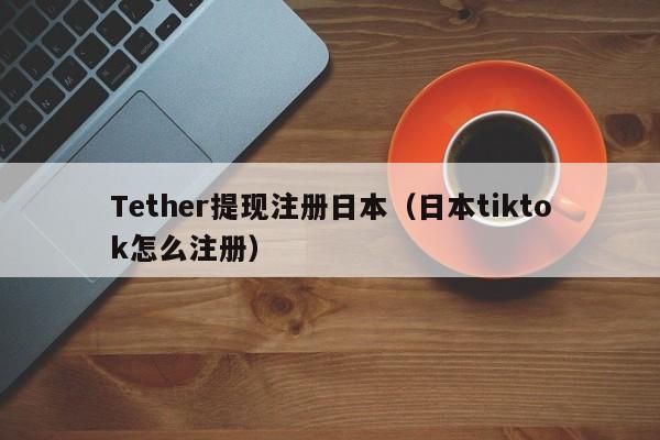 Tether提现注册日本（日本tiktok怎么注册）