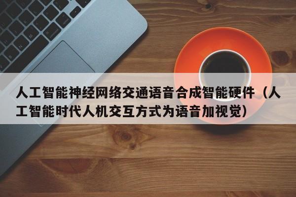 人工智能神经网络交通语音合成智能硬件（人工智能时代人机交互方式为语音加视觉）