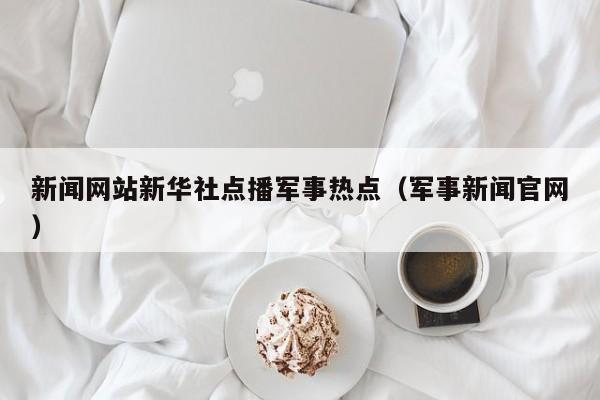 新闻网站新华社点播军事热点（军事新闻官网）