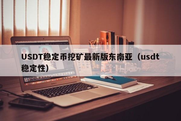 USDT稳定币挖矿最新版东南亚（usdt稳定性）