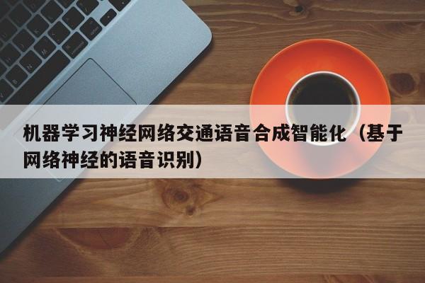 机器学习神经网络交通语音合成智能化（基于网络神经的语音识别）