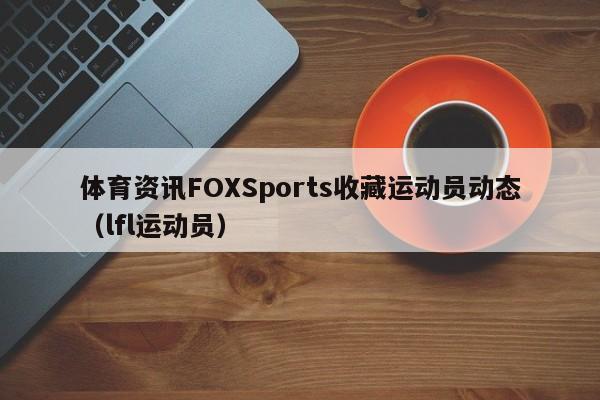 体育资讯FOXSports收藏运动员动态（lfl运动员）