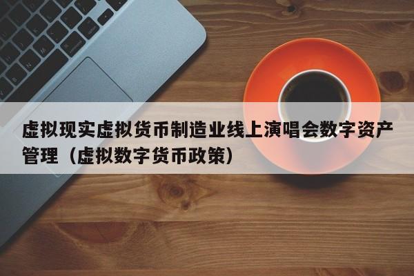 虚拟现实虚拟货币制造业线上演唱会数字资产管理（虚拟数字货币政策）