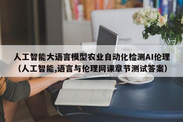 人工智能大语言模型农业自动化检测AI伦理（人工智能,语言与伦理网课章节测试答案）