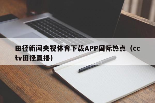 田径新闻央视体育下载APP国际热点（cctv田径直播）