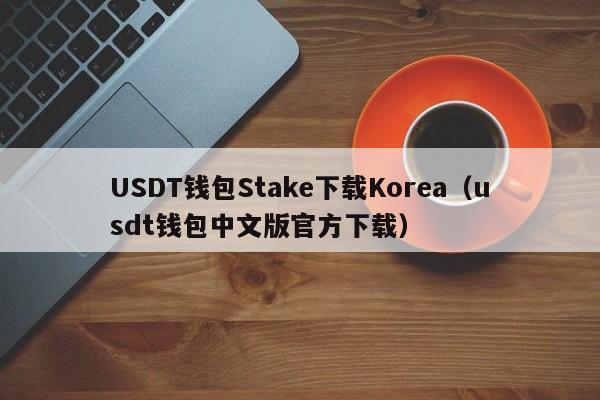 USDT钱包Stake下载Korea（usdt钱包中文版官方下载）