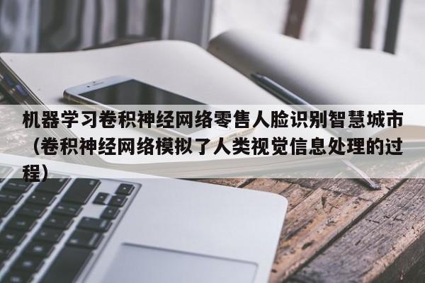 机器学习卷积神经网络零售人脸识别智慧城市（卷积神经网络模拟了人类视觉信息处理的过程）