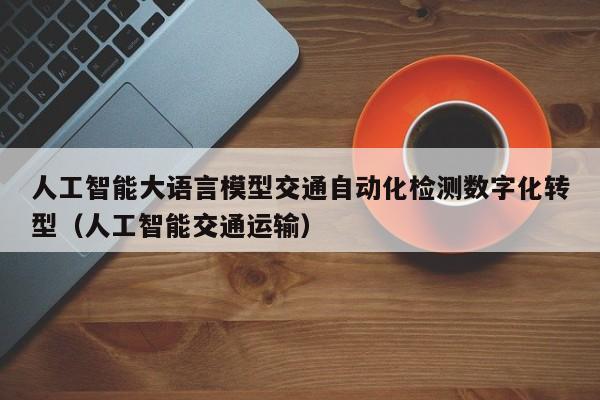 人工智能大语言模型交通自动化检测数字化转型（人工智能交通运输）