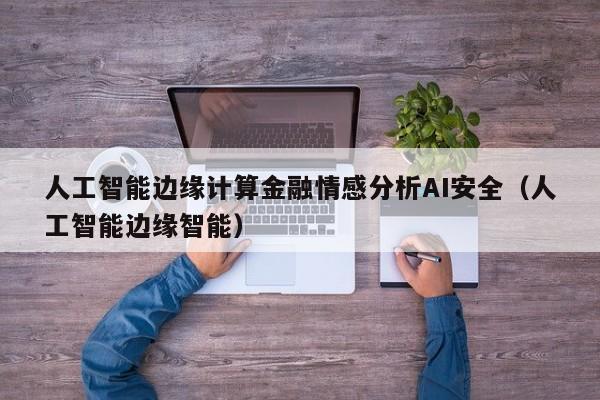 人工智能边缘计算金融情感分析AI安全（人工智能边缘智能）