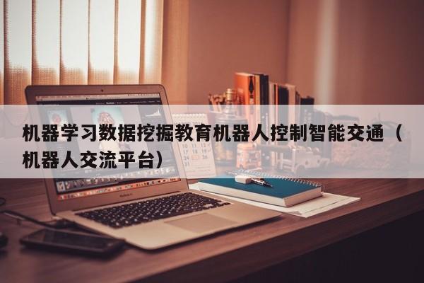 机器学习数据挖掘教育机器人控制智能交通（机器人交流平台）