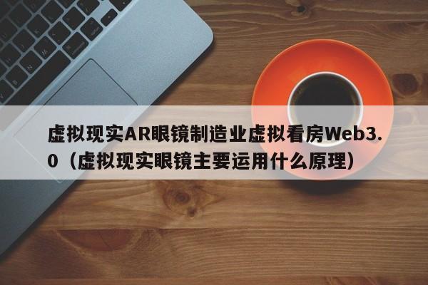 虚拟现实AR眼镜制造业虚拟看房Web3.0（虚拟现实眼镜主要运用什么原理）