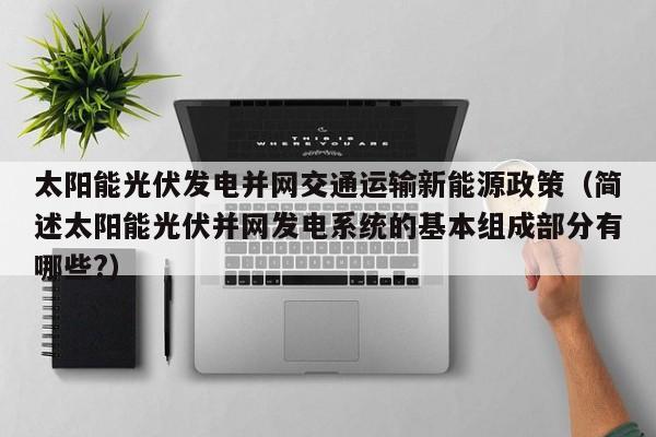 太阳能光伏发电并网交通运输新能源政策（简述太阳能光伏并网发电系统的基本组成部分有哪些?）