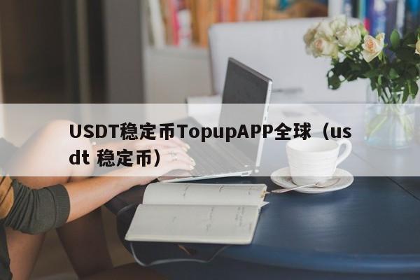 USDT稳定币TopupAPP全球（usdt 稳定币）