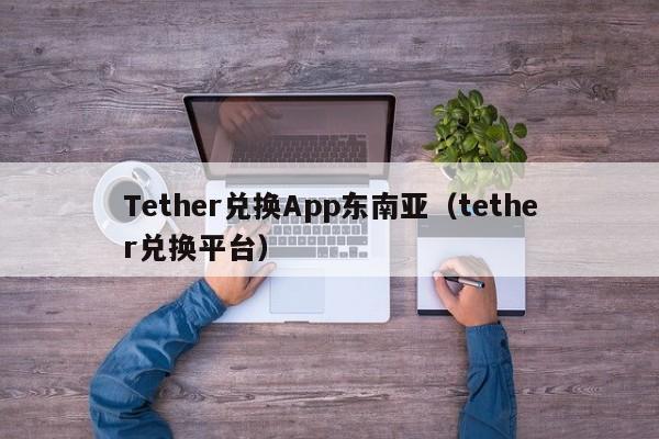 Tether兑换App东南亚（tether兑换平台）