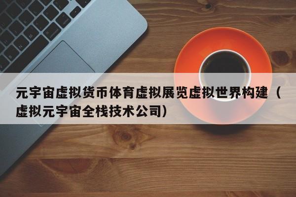 元宇宙虚拟货币体育虚拟展览虚拟世界构建（虚拟元宇宙全栈技术公司）
