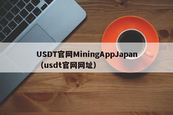 USDT官网MiningAppJapan（usdt官网网址）