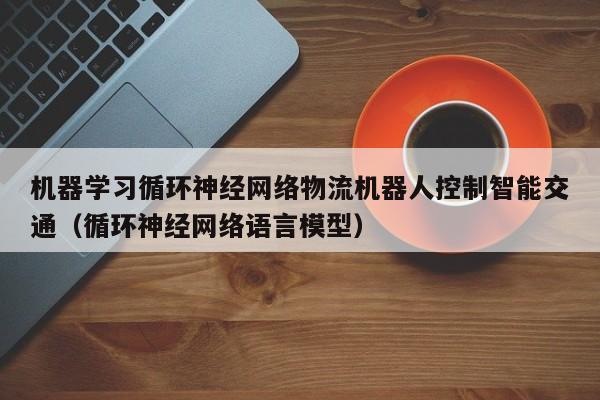 机器学习循环神经网络物流机器人控制智能交通（循环神经网络语言模型）