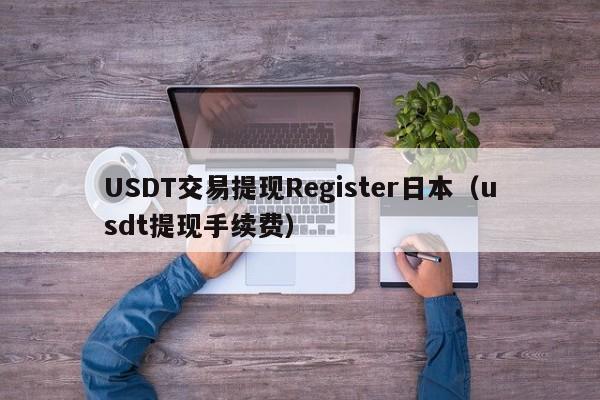 USDT交易提现Register日本（usdt提现手续费）