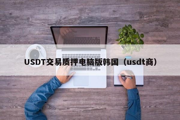 USDT交易质押电脑版韩国（usdt商）