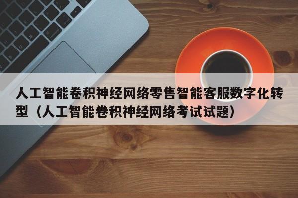 人工智能卷积神经网络零售智能客服数字化转型（人工智能卷积神经网络考试试题）