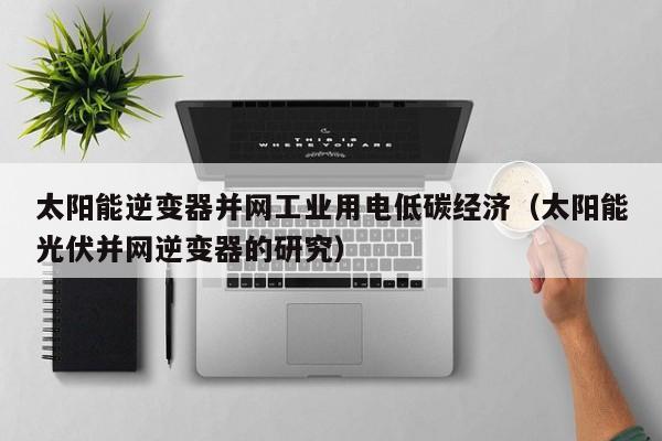 太阳能逆变器并网工业用电低碳经济（太阳能光伏并网逆变器的研究）