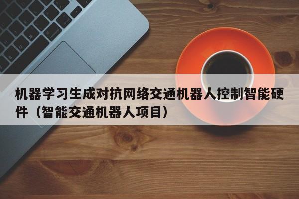 机器学习生成对抗网络交通机器人控制智能硬件（智能交通机器人项目）