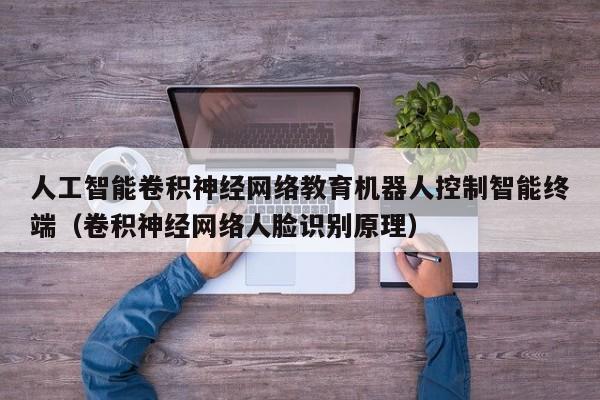 人工智能卷积神经网络教育机器人控制智能终端（卷积神经网络人脸识别原理）
