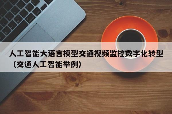 人工智能大语言模型交通视频监控数字化转型（交通人工智能举例）