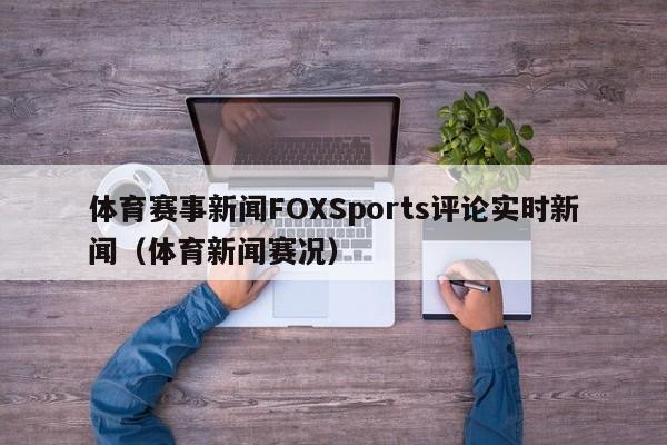 体育赛事新闻FOXSports评论实时新闻（体育新闻赛况）