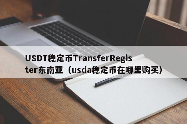USDT稳定币TransferRegister东南亚（usda稳定币在哪里购买）