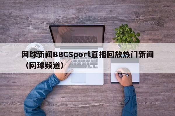 网球新闻BBCSport直播回放热门新闻（网球频道）