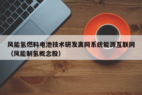 风能氢燃料电池技术研发离网系统能源互联网（风能制氢概念股）