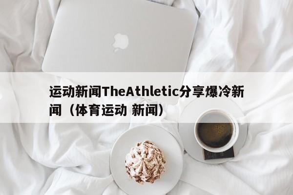 运动新闻TheAthletic分享爆冷新闻（体育运动 新闻）