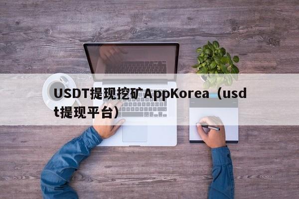USDT提现挖矿AppKorea（usdt提现平台）
